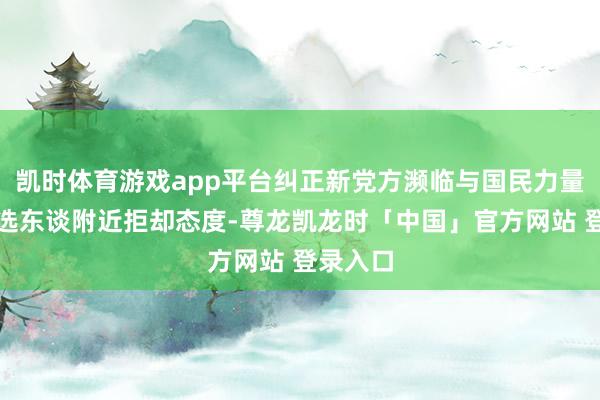 凯时体育游戏app平台纠正新党方濒临与国民力量同一候选东谈附近拒却态度-尊龙凯龙时「中国」官方网站 登录入口