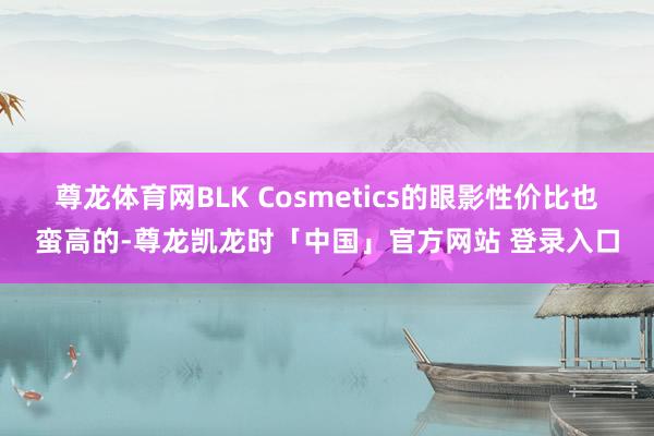 尊龙体育网BLK Cosmetics的眼影性价比也蛮高的-尊龙凯龙时「中国」官方网站 登录入口