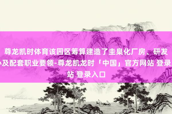 尊龙凯时体育该园区筹算建造了圭臬化厂房、研发中心及配套职业要领-尊龙凯龙时「中国」官方网站 登录入口