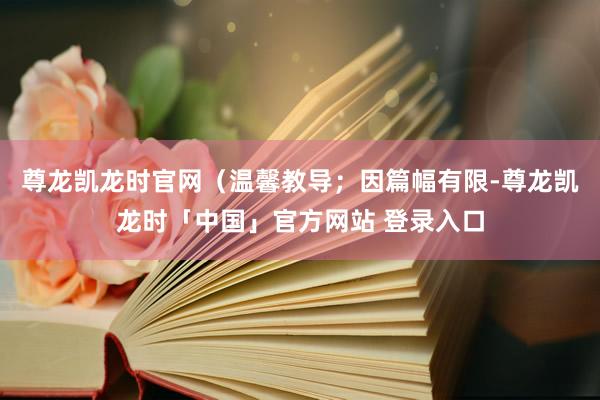 尊龙凯龙时官网（温馨教导；因篇幅有限-尊龙凯龙时「中国」官方网站 登录入口