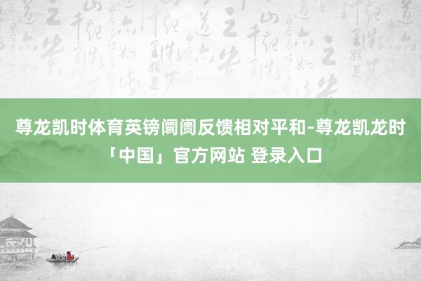 尊龙凯时体育英镑阛阓反馈相对平和-尊龙凯龙时「中国」官方网站 登录入口