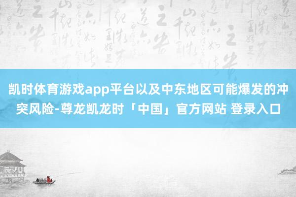 凯时体育游戏app平台以及中东地区可能爆发的冲突风险-尊龙凯龙时「中国」官方网站 登录入口