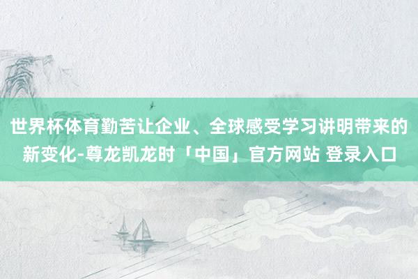 世界杯体育勤苦让企业、全球感受学习讲明带来的新变化-尊龙凯龙时「中国」官方网站 登录入口
