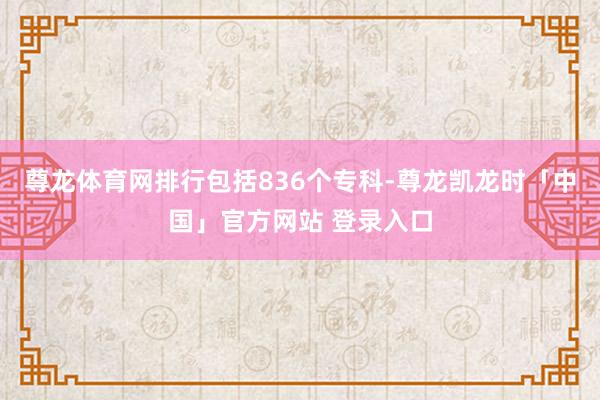 尊龙体育网排行包括836个专科-尊龙凯龙时「中国」官方网站 登录入口