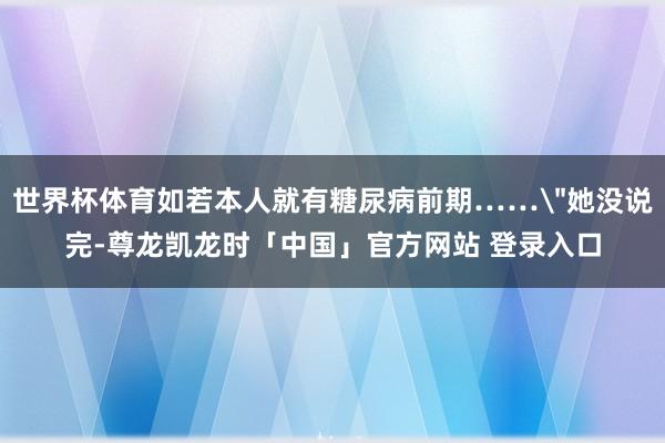 世界杯体育如若本人就有糖尿病前期……
