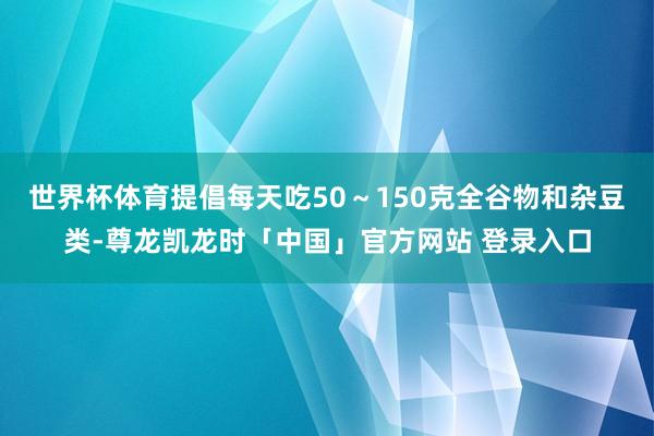 世界杯体育提倡每天吃50～150克全谷物和杂豆类-尊龙凯龙时「中国」官方网站 登录入口