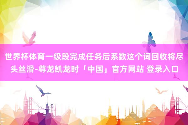 世界杯体育一级段完成任务后系数这个词回收将尽头丝滑-尊龙凯龙时「中国」官方网站 登录入口