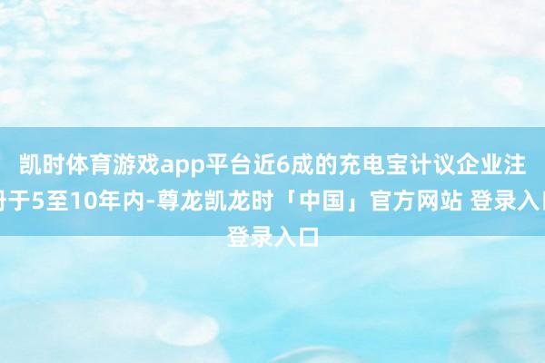 凯时体育游戏app平台近6成的充电宝计议企业注册于5至10年内-尊龙凯龙时「中国」官方网站 登录入口
