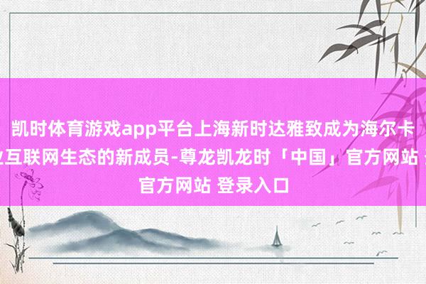 凯时体育游戏app平台上海新时达雅致成为海尔卡奥斯工业互联网生态的新成员-尊龙凯龙时「中国」官方网站 登录入口