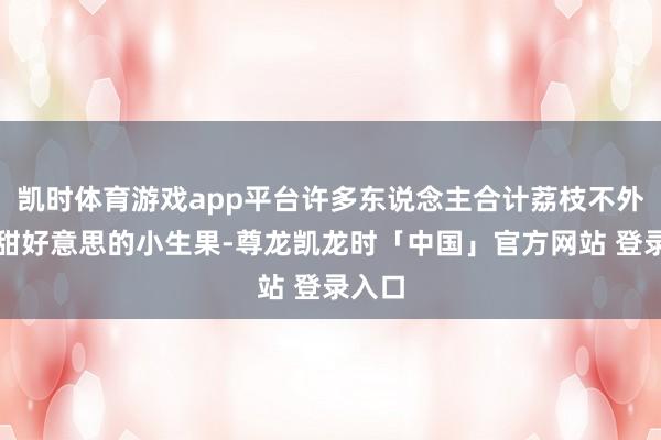 凯时体育游戏app平台许多东说念主合计荔枝不外是个甜好意思的小生果-尊龙凯龙时「中国」官方网站 登录入口