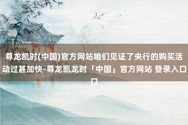 尊龙凯时(中国)官方网站咱们见证了央行的购买活动过甚加快-尊龙凯龙时「中国」官方网站 登录入口