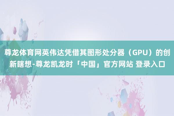 尊龙体育网英伟达凭借其图形处分器（GPU）的创新瞎想-尊龙凯龙时「中国」官方网站 登录入口