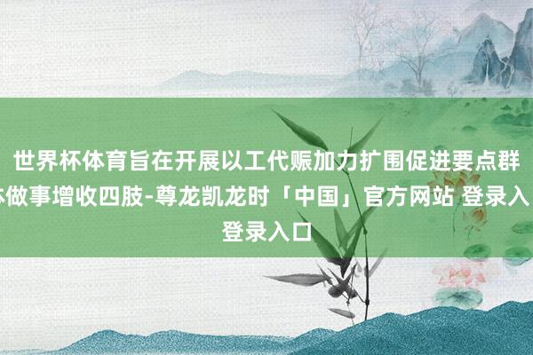 世界杯体育旨在开展以工代赈加力扩围促进要点群体做事增收四肢-尊龙凯龙时「中国」官方网站 登录入口