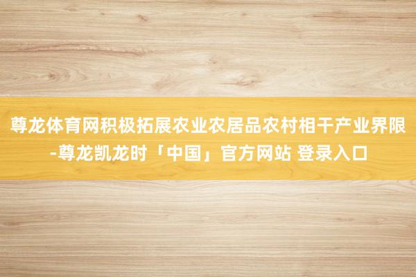 尊龙体育网积极拓展农业农居品农村相干产业界限-尊龙凯龙时「中国」官方网站 登录入口