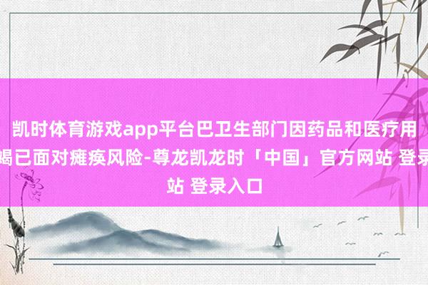 凯时体育游戏app平台巴卫生部门因药品和医疗用品枯竭已面对瘫痪风险-尊龙凯龙时「中国」官方网站 登录入口