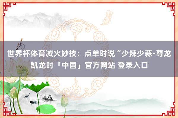 世界杯体育减火妙技：点单时说“少辣少蒜-尊龙凯龙时「中国」官方网站 登录入口