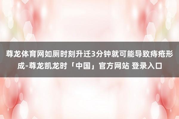 尊龙体育网如厕时刻升迁3分钟就可能导致痔疮形成-尊龙凯龙时「中国」官方网站 登录入口