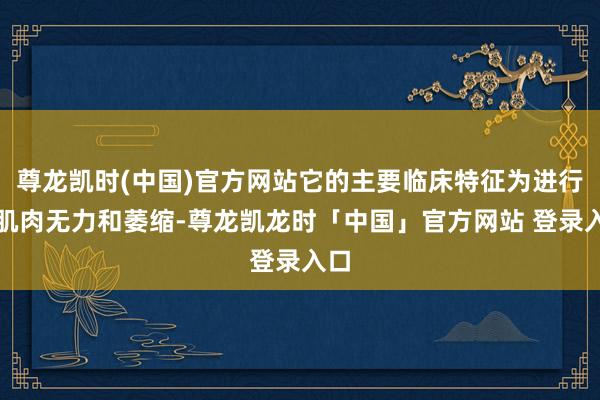 尊龙凯时(中国)官方网站它的主要临床特征为进行性肌肉无力和萎缩-尊龙凯龙时「中国」官方网站 登录入口