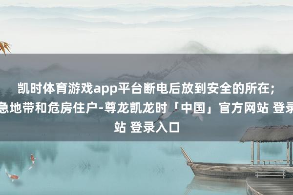 凯时体育游戏app平台断电后放到安全的所在; 2.危急地带和危房住户-尊龙凯龙时「中国」官方网站 登录入口