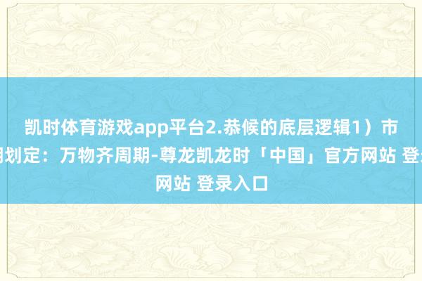 凯时体育游戏app平台2.恭候的底层逻辑1)市集周期划定:万物齐周期-尊龙凯龙时「中国」官方网站 登录入口