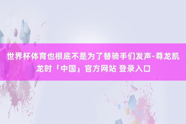世界杯体育也根底不是为了替骑手们发声-尊龙凯龙时「中国」官方网站 登录入口