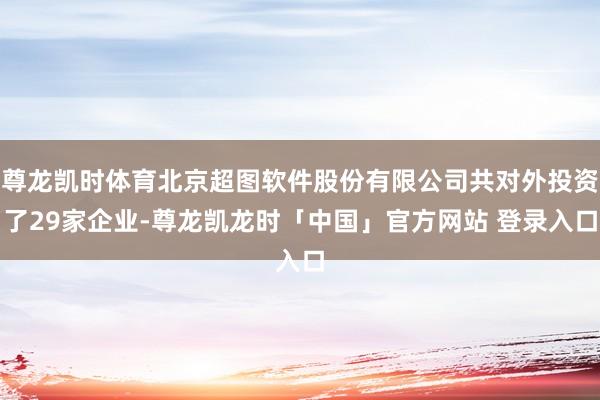 尊龙凯时体育北京超图软件股份有限公司共对外投资了29家企业-尊龙凯龙时「中国」官方网站 登录入口
