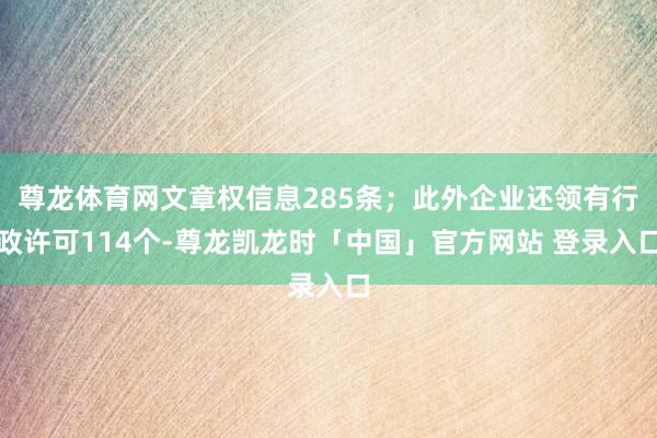 尊龙体育网文章权信息285条；此外企业还领有行政许可114个-尊龙凯龙时「中国」官方网站 登录入口