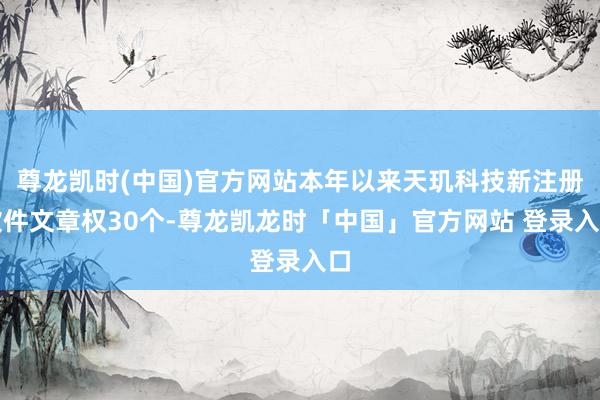 尊龙凯时(中国)官方网站本年以来天玑科技新注册软件文章权30个-尊龙凯龙时「中国」官方网站 登录入口