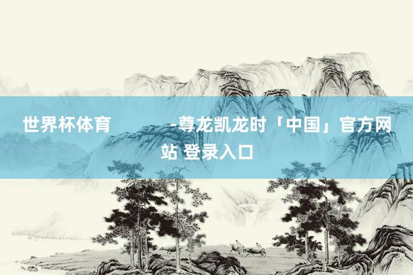 世界杯体育            -尊龙凯龙时「中国」官方网站 登录入口