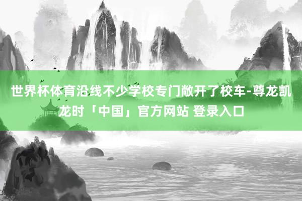 世界杯体育沿线不少学校专门敞开了校车-尊龙凯龙时「中国」官方网站 登录入口