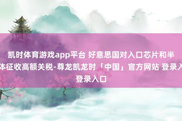 凯时体育游戏app平台 好意思国对入口芯片和半导体征收高额关税-尊龙凯龙时「中国」官方网站 登录入口