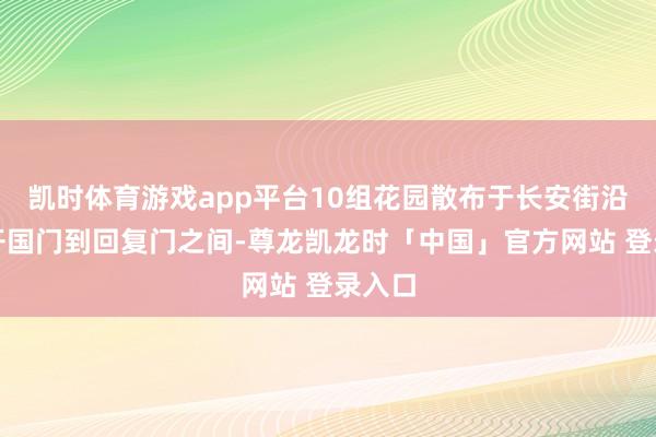凯时体育游戏app平台10组花园散布于长安街沿线的开国门到回复门之间-尊龙凯龙时「中国」官方网站 登录入口
