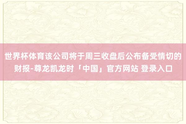 世界杯体育该公司将于周三收盘后公布备受情切的财报-尊龙凯龙时「中国」官方网站 登录入口
