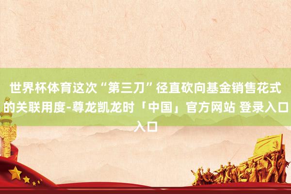 世界杯体育这次“第三刀”径直砍向基金销售花式的关联用度-尊龙凯龙时「中国」官方网站 登录入口