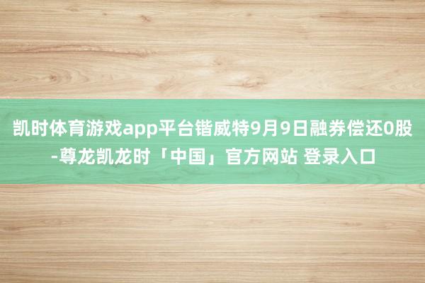 凯时体育游戏app平台锴威特9月9日融券偿还0股-尊龙凯龙时「中国」官方网站 登录入口