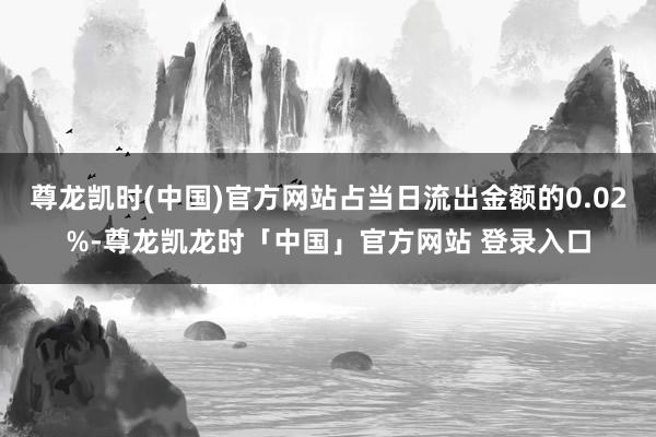 尊龙凯时(中国)官方网站占当日流出金额的0.02%-尊龙凯龙时「中国」官方网站 登录入口