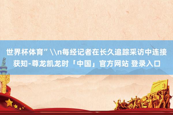 世界杯体育”\n每经记者在长久追踪采访中连接获知-尊龙凯龙时「中国」官方网站 登录入口