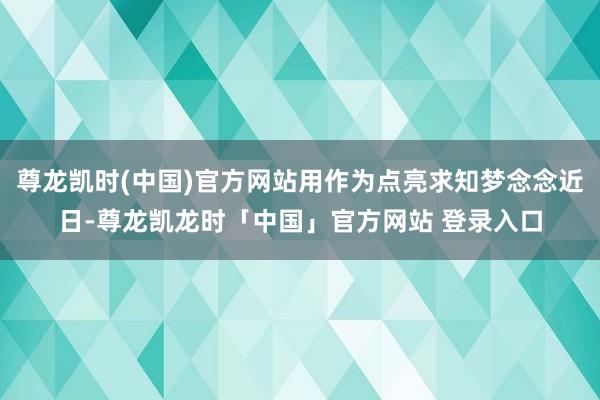 尊龙凯时(中国)官方网站用作为点亮求知梦念念近日-尊龙凯龙时「中国」官方网站 登录入口