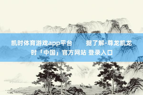 凯时体育游戏app平台        据了解-尊龙凯龙时「中国」官方网站 登录入口