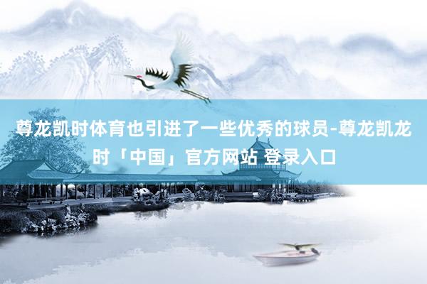 尊龙凯时体育也引进了一些优秀的球员-尊龙凯龙时「中国」官方网站 登录入口