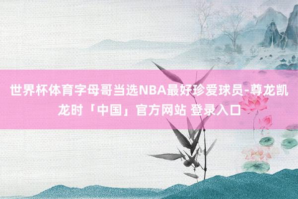 世界杯体育字母哥当选NBA最好珍爱球员-尊龙凯龙时「中国」官方网站 登录入口