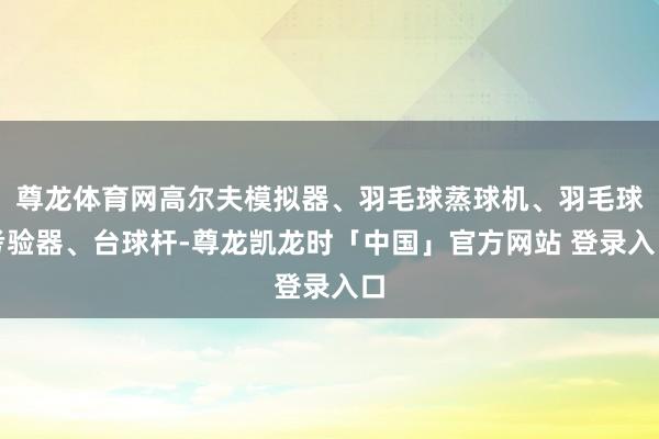 尊龙体育网高尔夫模拟器、羽毛球蒸球机、羽毛球考验器、台球杆-尊龙凯龙时「中国」官方网站 登录入口