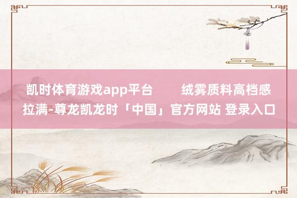 凯时体育游戏app平台        绒雾质料高档感拉满-尊龙凯龙时「中国」官方网站 登录入口