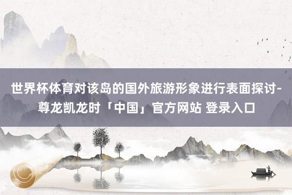 世界杯体育对该岛的国外旅游形象进行表面探讨-尊龙凯龙时「中国」官方网站 登录入口