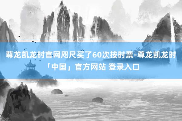 尊龙凯龙时官网咫尺买了60次按时票-尊龙凯龙时「中国」官方网站 登录入口