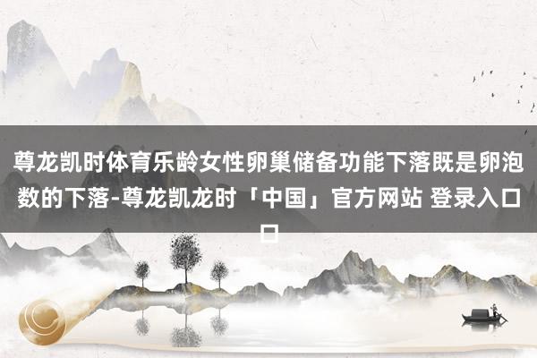 尊龙凯时体育乐龄女性卵巢储备功能下落既是卵泡数的下落-尊龙凯龙时「中国」官方网站 登录入口