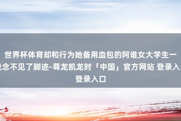 世界杯体育却和行为她备用血包的阿谁女大学生一说念不见了脚迹-尊龙凯龙时「中国」官方网站 登录入口