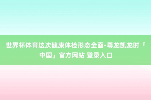世界杯体育这次健康体检形态全面-尊龙凯龙时「中国」官方网站 登录入口