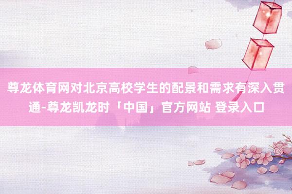 尊龙体育网对北京高校学生的配景和需求有深入贯通-尊龙凯龙时「中国」官方网站 登录入口