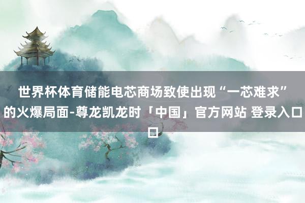 世界杯体育　　储能电芯商场致使出现“一芯难求”的火爆局面-尊龙凯龙时「中国」官方网站 登录入口